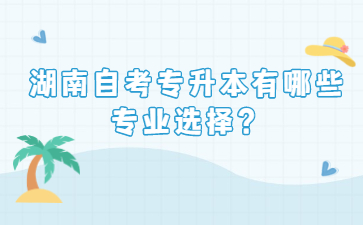 湖南自考专升本有哪些专业选择?