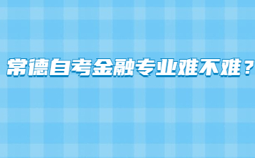 常德自考金融专业难不难?
