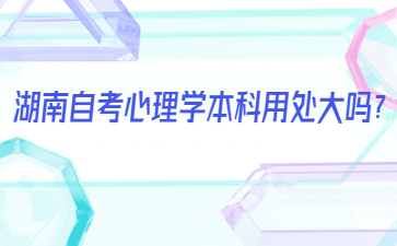湖南自考心理学本科用处大吗?