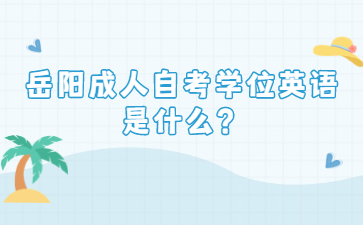 岳阳成人自考学位英语是什么？