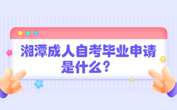 湘潭成人自考毕业申请是什么?